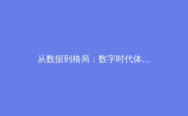 从数据到格局：数字时代体育新闻的深度报道与价值重塑