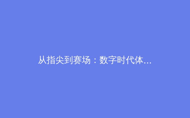 从指尖到赛场：数字时代体育新闻的变革与辉煌之路 - 2